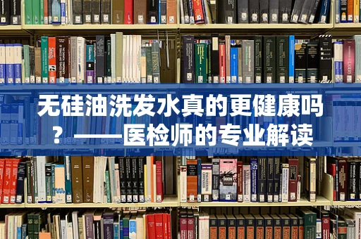 无硅油洗发水真的更健康吗？——医检师的专业解读
