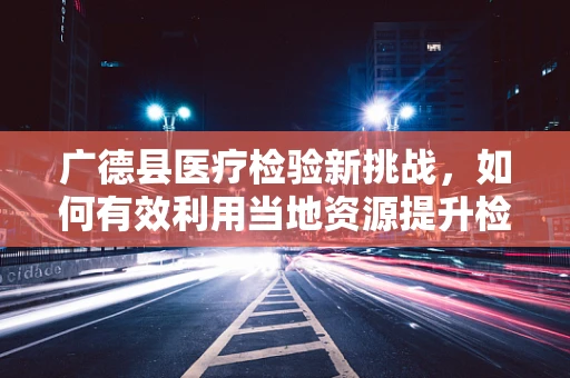 广德县医疗检验新挑战，如何有效利用当地资源提升检测效率？
