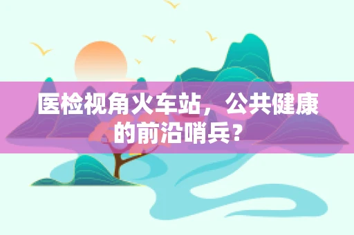 医检视角火车站，公共健康的前沿哨兵？