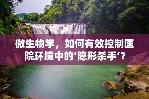 微生物学，如何有效控制医院环境中的‘隐形杀手’？