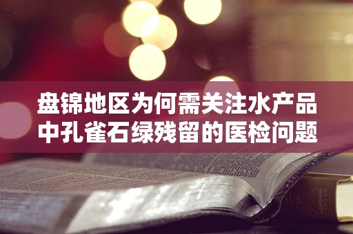 盘锦地区为何需关注水产品中孔雀石绿残留的医检问题？