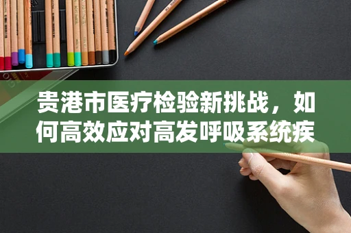 贵港市医疗检验新挑战，如何高效应对高发呼吸系统疾病的检测需求？