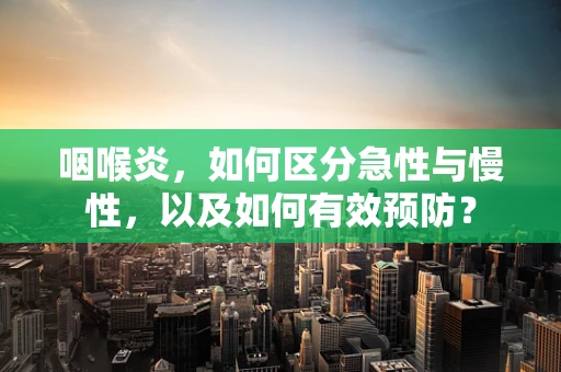 咽喉炎，如何区分急性与慢性，以及如何有效预防？
