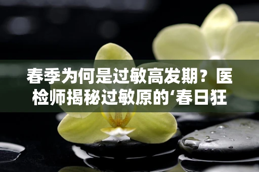 春季为何是过敏高发期？医检师揭秘过敏原的‘春日狂欢’