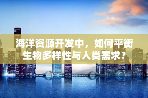 海洋资源开发中，如何平衡生物多样性与人类需求？