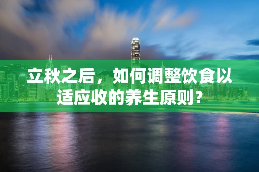 立秋之后，如何调整饮食以适应收的养生原则？