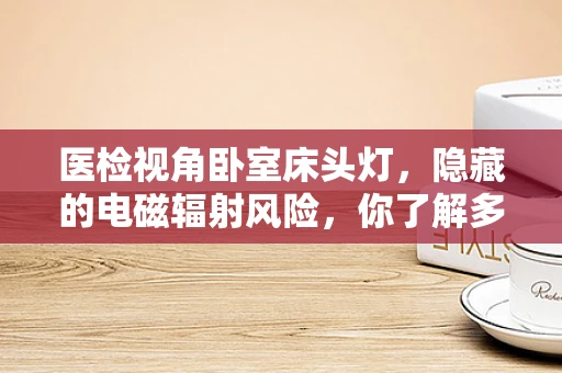 医检视角卧室床头灯，隐藏的电磁辐射风险，你了解多少？