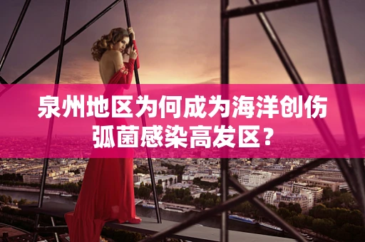 泉州地区为何成为海洋创伤弧菌感染高发区？