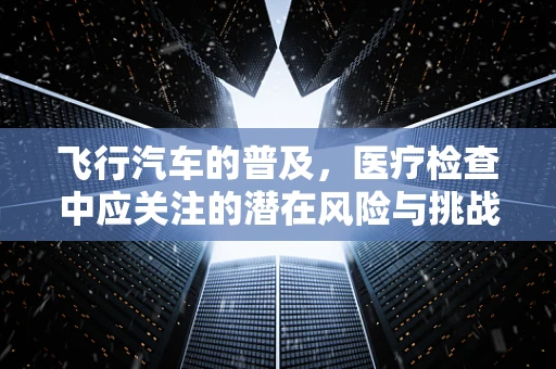 飞行汽车的普及，医疗检查中应关注的潜在风险与挑战？