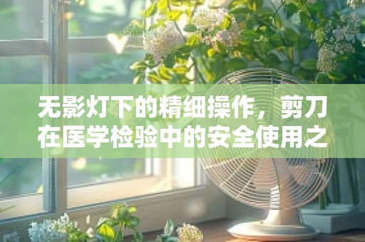 无影灯下的精细操作，剪刀在医学检验中的安全使用之道
