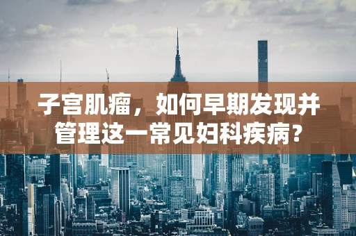 子宫肌瘤，如何早期发现并管理这一常见妇科疾病？