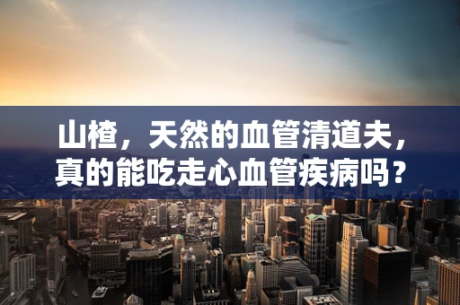 山楂，天然的血管清道夫，真的能吃走心血管疾病吗？