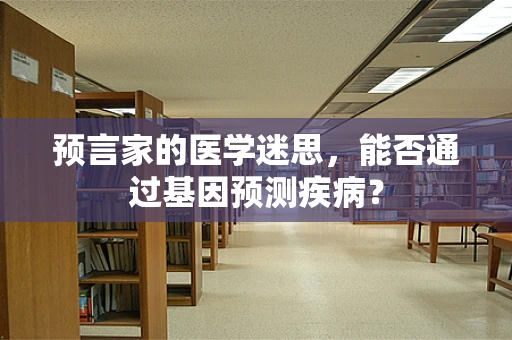 预言家的医学迷思，能否通过基因预测疾病？