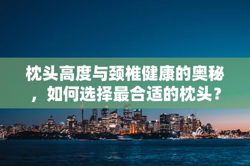 枕头高度与颈椎健康的奥秘，如何选择最合适的枕头？