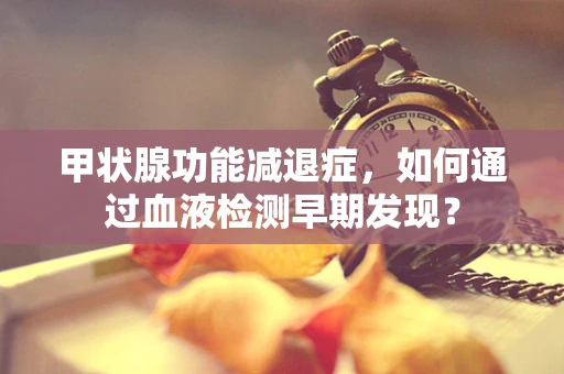 甲状腺功能减退症，如何通过血液检测早期发现？