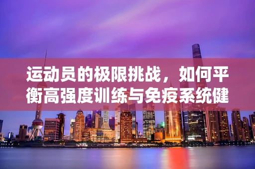 运动员的极限挑战，如何平衡高强度训练与免疫系统健康？