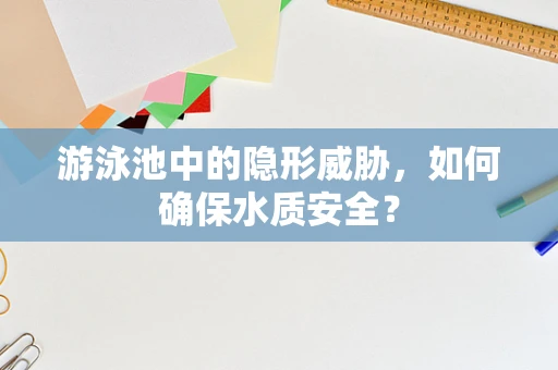 游泳池中的隐形威胁，如何确保水质安全？