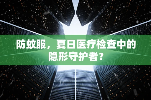 防蚊服，夏日医疗检查中的隐形守护者？