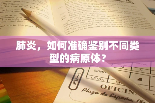肺炎，如何准确鉴别不同类型的病原体？
