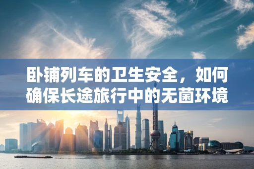 卧铺列车的卫生安全，如何确保长途旅行中的无菌环境？