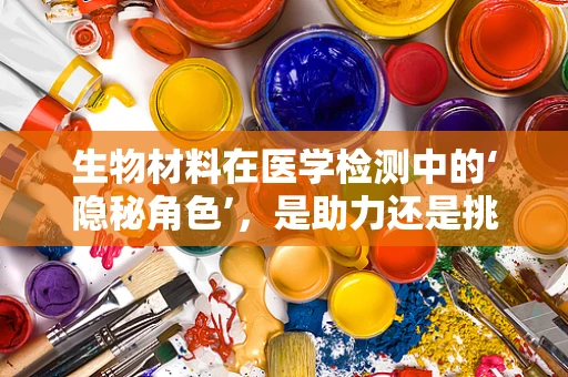 生物材料在医学检测中的‘隐秘角色’，是助力还是挑战？