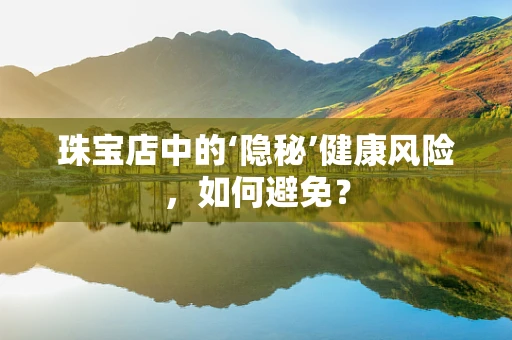 珠宝店中的‘隐秘’健康风险，如何避免？