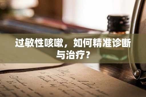 过敏性咳嗽，如何精准诊断与治疗？