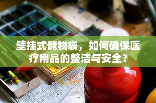 壁挂式储物袋，如何确保医疗用品的整洁与安全？