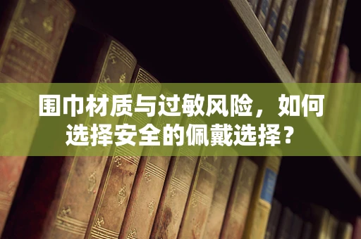 围巾材质与过敏风险，如何选择安全的佩戴选择？