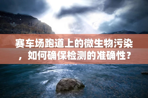 赛车场跑道上的微生物污染，如何确保检测的准确性？