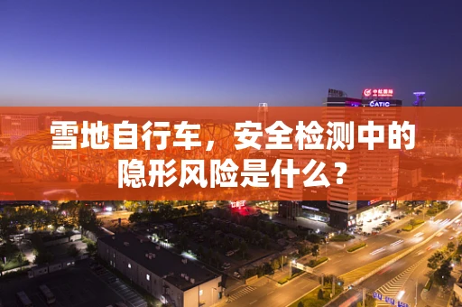 雪地自行车，安全检测中的隐形风险是什么？