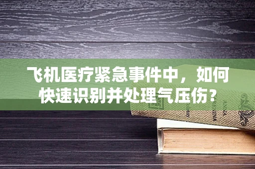 飞机医疗紧急事件中，如何快速识别并处理气压伤？