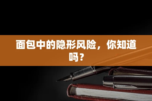 面包中的隐形风险，你知道吗？