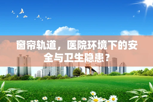 窗帘轨道，医院环境下的安全与卫生隐患？
