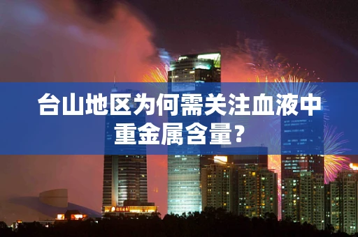 台山地区为何需关注血液中重金属含量？