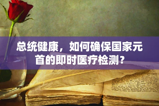 总统健康，如何确保国家元首的即时医疗检测？