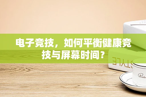 电子竞技，如何平衡健康竞技与屏幕时间？
