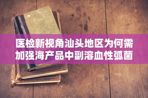 医检新视角汕头地区为何需加强海产品中副溶血性弧菌的检测？