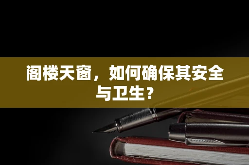 阁楼天窗，如何确保其安全与卫生？