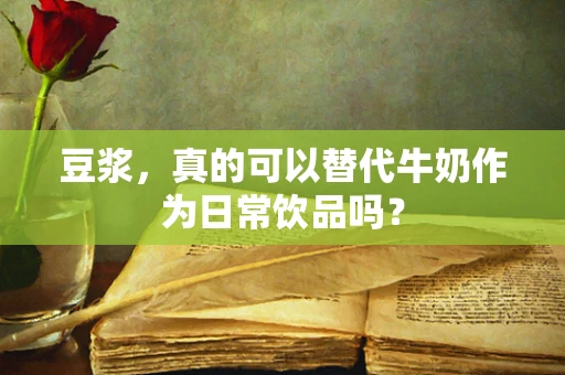 豆浆，真的可以替代牛奶作为日常饮品吗？