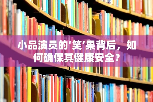 小品演员的‘笑’果背后，如何确保其健康安全？