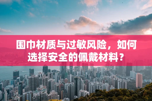 围巾材质与过敏风险，如何选择安全的佩戴材料？