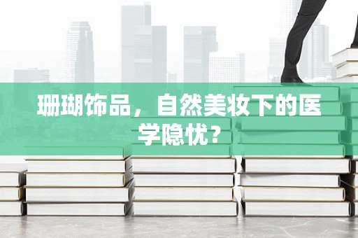 珊瑚饰品，自然美妆下的医学隐忧？