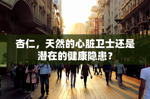 杏仁，天然的心脏卫士还是潜在的健康隐患？