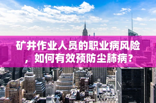矿井作业人员的职业病风险，如何有效预防尘肺病？