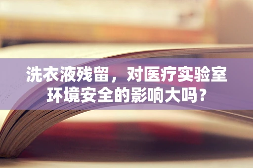 洗衣液残留，对医疗实验室环境安全的影响大吗？