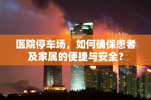 医院停车场，如何确保患者及家属的便捷与安全？