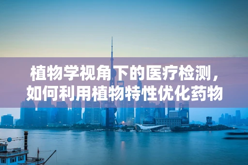 植物学视角下的医疗检测，如何利用植物特性优化药物筛选？