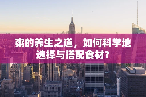 粥的养生之道，如何科学地选择与搭配食材？