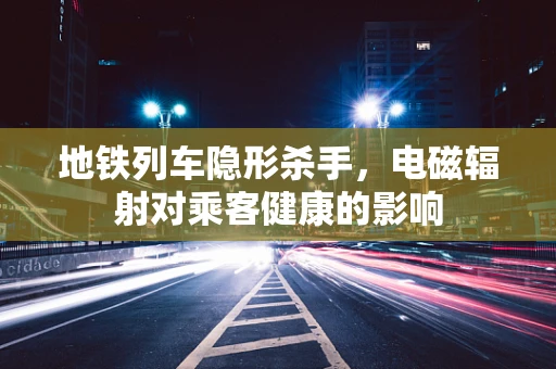 地铁列车隐形杀手，电磁辐射对乘客健康的影响